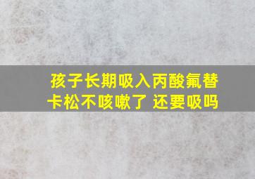 孩子长期吸入丙酸氟替卡松不咳嗽了 还要吸吗